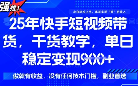 2025年快手短视频带货实战教程，单日收益900+，无技术门槛，轻松实现稳定变现