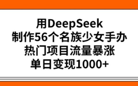 用DeepSeek打造56个民族少女手办，引爆项目热度，单日实现多元变现
