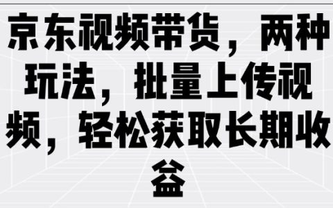 京东视频带货攻略：双管齐下，批量上传视频实现自动化销售，稳获持续收益