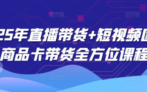 2025年直播带货+短视频图文商品卡带货全能教程:全面掌握带货技巧与策略