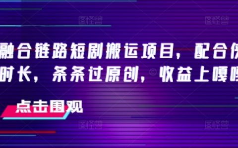 抖音短剧搬运项目融合链路优化，搭配侠客爆改时长策略，确保条条通过原创审核，收益飙升