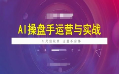 AI操盘手实战培训课程，掌握短视频运营技巧，持续获取高流量