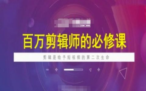 短视频创作者必看：百万剪辑师进阶课程，赋予视频第二次生命