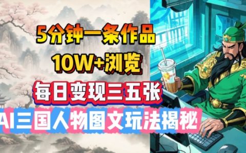 5分钟创作一篇作品，实现10W+浏览量，每日通过AI三国人物图文赚取三五张收益，全新玩法大揭秘
