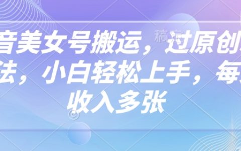 抖音美女账号搬运技巧，创新原生玩法，小白轻松上手，每日收入显著增加