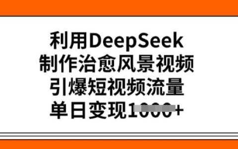 使用DeepSeek创作治愈风景短视频，引爆流量热潮，单日多渠道变现攻略