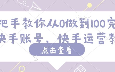 快手账号运营全攻略：从0到100粉丝，手把手教你快速上手快手运营教程