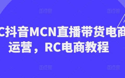 RC抖音MCN直播带货电商实战教程，RC电商运营指南