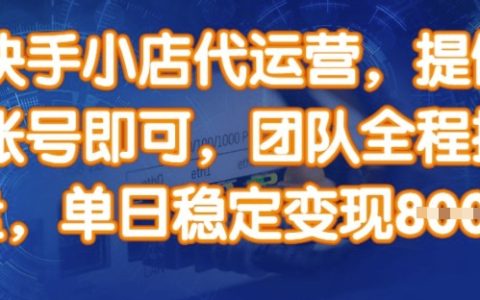 快手小店代运营服务，专业团队全程操盘，入驻即享单日8张收益【权威揭秘】
