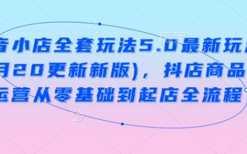 抖音小店运营全攻略5.0版(2月20日更新):从零开始掌握抖店商品卡运营至店铺成功秘籍
