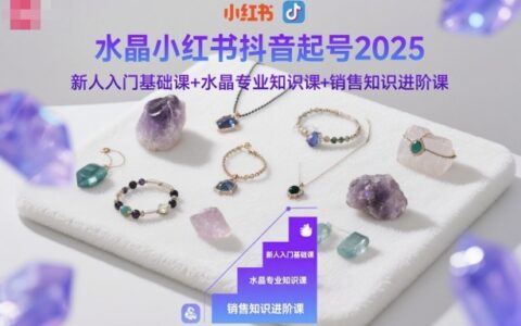 水晶小红书抖音起号2025，新人入门基础课+水晶专业知识课+销售知识进阶课