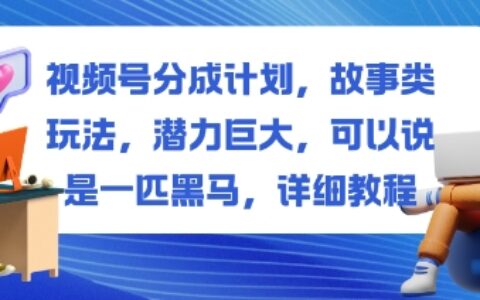 视频号分成计划，故事类玩法，潜力巨大，可以说是一匹黑马，详细教程