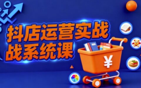 抖音小店全流程实操课，助创业者商家系统掌握抖店运营精髓