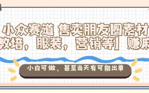 小众赛道售卖朋友圈素材【教培，服装，营销等】賺麻了，小白可做，甚至当天有可能出单