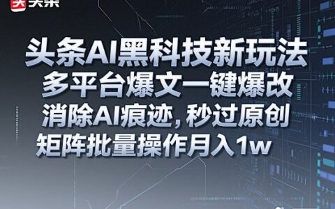 头条AI黑科技新玩法，多平台爆文一键爆改，消除AI痕迹，秒过原创，矩阵批量操作月入1w+【揭秘】