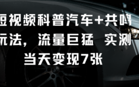 短视频科普汽车+共鸣玩法，流量巨猛实测当天变现7张
