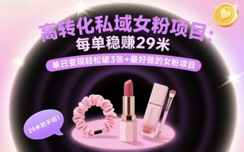 高转化私域女粉项目：每单稳賺29米，单日变现轻松破3张+最好做的女粉项目