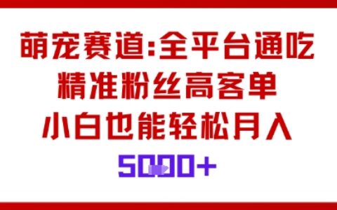 萌宠赛道，全平台通吃，精准粉丝高客单，小白也能轻松月入5k