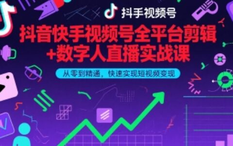 抖音快手视频号全平台剪辑+数字人直播实战课，从零到精通，快速实现短视频变现(更新10月)​