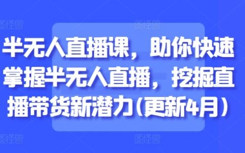 半无人直播课，助你快速掌握半无人直播，挖掘直播带货新潜力(更新9月)