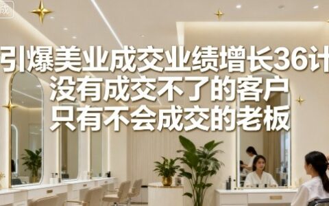 引爆美业成交业绩增长36计，没有成交不了的客户，只有不会成交的老板