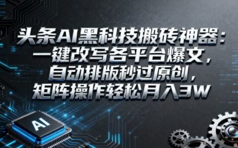 头条AI黑科技搬砖神器：一键改写各平台爆文，自动排版秒过原创，矩阵操作轻松月入3W【揭秘】