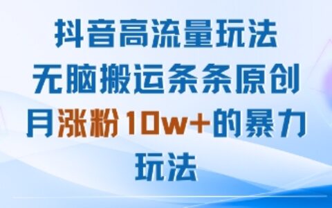 抖音高流量玩法：无脑搬运条条原创，月涨粉10w+的暴力玩法