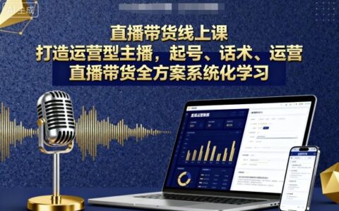 直播带货线上课，打造运营型主播，起号、话术、运营，直播带货全方案系统化学习