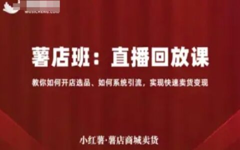 小红薯薯店商城卖货直播回放课，教你如何开店选品、如何系统引流，实现快速卖货变现