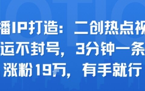 口播IP打造：二创热点视频，纯搬运不封号，3分钟一条作品，涨粉19w，有手就行
