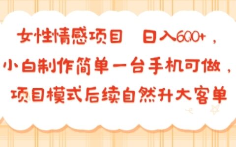 女性情感项目 小白制作简单一台手机可做 项目模式后续自然升大客单 日入6张