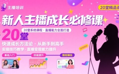 新人主播必学的20堂培训课，让主播快速成长的必学课程，帮你直播能力快速打造的实操方法