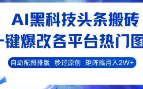 AI黑科技头条搬砖，一键爆改各平台热门图文 自动配图排版，秒过原创，矩阵搞月入2W+【揭秘】