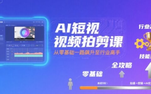 AI短视频拍剪课，全攻略到精通，带你从零基础一路飙升至行业高手