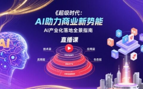 超级时代：AI助力商业新势能直播课，AI产业化落地全景指南