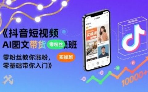 抖音短视频AI图文带货实操班，零粉丝教你涨粉，零基础带你入门