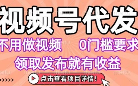 视频号代发，不用剪辑不用做视频，0门槛要求，领取发布就有收益，任务没有无上限，小白轻松上手【揭秘】