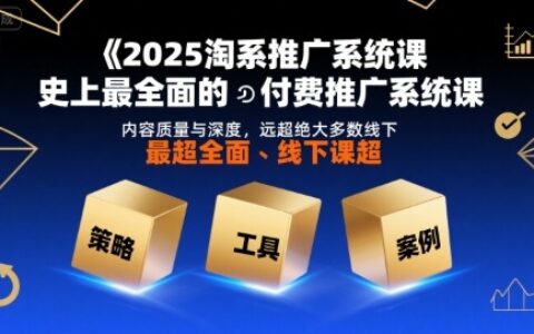2025淘系推广系统课，史上最全面的付费推广系统课，内容质量与深度，远超绝大多数线下课