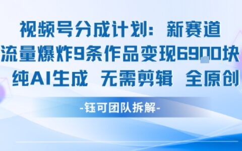 视频号新玩法 9条作品变现6.9k 纯AI生成无需剪辑全原创