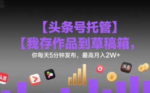 【头条号托管 】我存作品到草稿箱，你每天5分钟发布，最高月入2W+【揭秘】