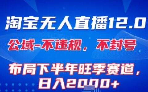 淘宝无人直播12.0，不封号，不违规，布局下半年旺季赛道，日入1k+(独家技术)【揭秘】