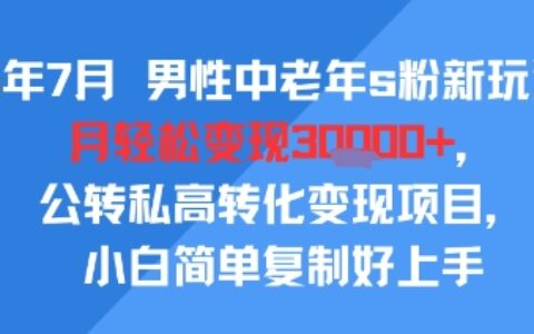 25年7月男性中老年s粉新玩法，月轻松变现3W+，公转私高转化变现项目，小白简单复制好上手