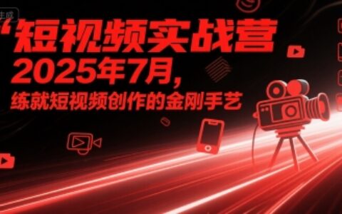 短视频实战营2025年7月，练就短视频创作的金刚手艺