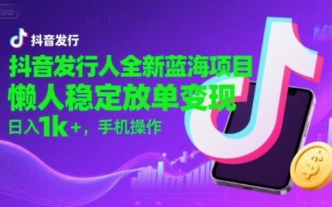 抖音发行人全新蓝海项目，懒人稳定放单变现,，日入1k+，手机操作【揭秘】