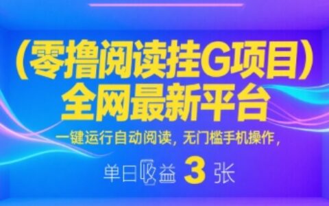 零撸阅读挂G项目，全网最新平台，一键运行自动阅读，无门槛手机操作，单日收益3张【揭秘】