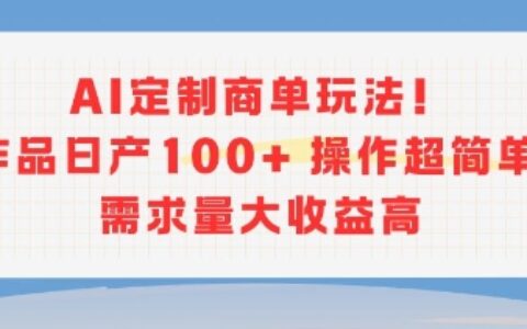 AI定制商单玩法，作品日产100+操作超简单，需求量大收益高