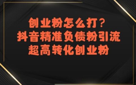 创业粉怎么打？抖音精准负债粉引流，超高转化创业粉