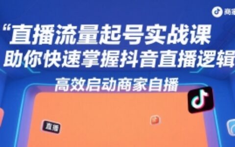 直播流量起号实战课，助你快速掌握抖音直播逻辑，高效启动商家自播