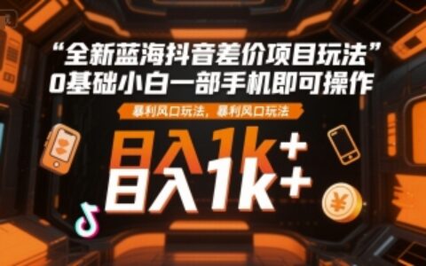 全新蓝海抖音差价项目玩法，0基础小白一部手机即可操作，暴利风口玩法，日入1k+【揭秘】