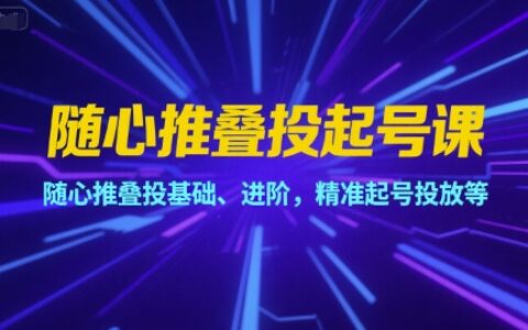 随心推叠投起号课，随心推叠投基础、进阶，精准起号投放等